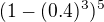 $(1-(0.4)^3)^5$