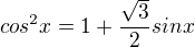 $cos^2x=1+\frac{\sqrt{3}}{2}sin x$