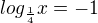 $ log_{\frac{1}{4}}x=-1 $