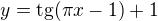 $y=\mathrm{tg}(\pi x - 1)+1$