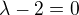 $\lambda-2=0$