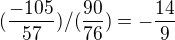 $(\frac{-105}{57})/(\frac{90}{76})=-\frac{14}{9}$