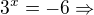 $3^x=-6\Rightarrow$