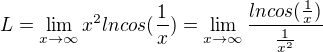 $L=\lim_{x\to\infty }x^{2}ln cos(\frac{1}{x})=\lim_{x\to\infty }\frac{ln cos(\frac{1}{x})}{\frac{1}{x^{2}}}$