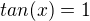 $tan(x)=1$