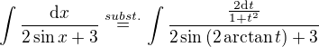 $\int \frac{\mathrm{d}x}{2\sin{x}+3}\stackrel{subst.}{=}\int \frac{\frac{2\mathrm{d}t}{1+t^2}}{2\sin{(2\,\mathrm{arctan}\,{t})}+3}$