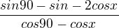 $\frac{sin 90 - sin -2cosx}{cos90 - cos x}$