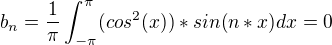 $b_{n}=\frac{1}{\pi}\int_{-\pi}^{\pi} (cos^2(x))*sin(n*x) dx =0$