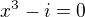 $x^3-i=0$