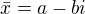 $\bar{x}=a-bi$