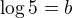 $\log 5=b$