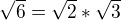 $\sqrt{6}=\sqrt{2}*\sqrt{3}$