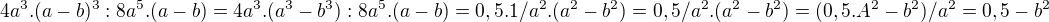 $4a^3 . (a-b)^3 : 8a^5 . (a-b) = 4a^3 . (a^3 - b^3) :8a^5 . (a-b) = 0,5 . 1/a^2 . (a^2-b^2) = 0,5/a^2 . (a^2-b^2) = (0,5.A^2-b^2)/a^2 = 0,5-b^2$