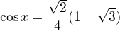 $\cos x = \frac{\sqrt 2}{4}(1+\sqrt 3)$