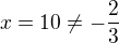 $x=10 \ne -\frac{2}{3}$