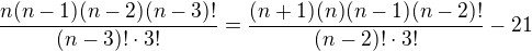 $\frac{n(n-1)(n-2)(n-3)!}{(n-3)!\cdot 3!}=\frac{(n+1)(n)(n-1)(n-2)!}{(n-2)!\cdot 3!}-21$