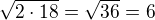 $\sqrt{2\cdot 18}=\sqrt{36}=6$