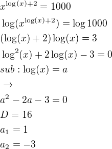 $x^{\log(x)+2}=1000\nl\log(x^{\log(x)+2})=\log 1000\nl(\log(x)+2)\log(x)=3\nl\log^2(x)+2\log(x)-3=0\nlsub: \log(x)=a\nl\rightarrow\nla^2-2a-3=0\nlD=16\nla_1=1\nla_2=-3$
