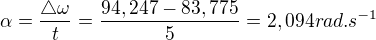 $\alpha = \frac{\triangle \omega}{t} = \frac{94,247-83,775}{5}=2,094rad.s^{-1}$