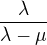 $\frac{\lambda }{\lambda -\mu }$
