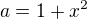 $a = 1+x^2$