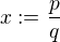 $x:=\frac{p}{q}$