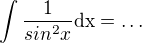 $ \int \frac{1}{sin^2 x} \rm{d}x=\ldots$