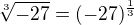 $\sqrt[3]{-27} =(-27)^{\frac 1 3}$