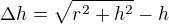 $\Delta h = \sqrt{r^2 + h^2}-h$