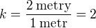 $k=\frac{2\:\text{metry}}{1\:\text{metr}}=2$