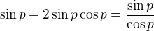 $\sin p+2\sin p\cos p=\frac{\sin p}{\cos p}$