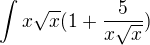 $\int_{}^{}x\sqrt{x} (1+\frac{5}{x\sqrt{x}})$