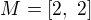 $M=\left[ 2,\ 2 \right]$