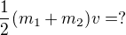 $\frac{1}{2}(m_{1}+m_{2})v=?$