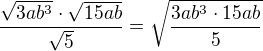$\frac{\sqrt{3ab^3}\cdot \sqrt{15ab}}{\sqrt5} = \sqrt{\frac{3ab^3\cdot15ab}{5}}$