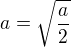 $a =\sqrt{\frac{a}{2}}$