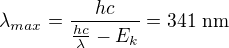 $\lambda _{max}=\frac{hc}{\frac{hc}{\lambda }-E_k}=341\ \text{nm}$