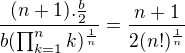 $\frac {( n+1) .\frac b2}{{b(\prod_{k=1}^{n} k )^{\frac 1n}}}=\frac {n+1}{2(n!)^{\frac 1n}}$