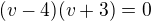$(v-4)(v+3)=0$