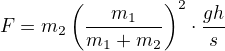 $F=m_2\left(\frac{m_1}{m_1+m_2}\right)^2\cdot\frac{gh}s$