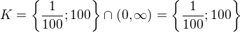 $K=\{\frac{1}{100};100\} \cap (0,\infty )=\{\frac{1}{100};100\}$