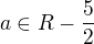 $a \in R-\frac{5}{2}$