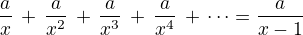 $\red \frac ax\,+\,\frac a{x^2}\,+\,\frac a{x^3}\,+\,\frac a{x^4}\,+\,\dots =\frac a{x-1}$