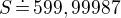 $S\,\dot=\,599,99987$