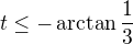 $t \le - \arctan \frac {1}{3}$