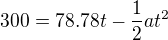 $300=78.78t-\frac{1}{2}at^{2}$