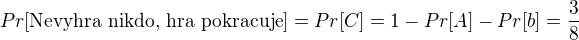 $Pr[\text{Nevyhra nikdo, hra pokracuje}]=Pr[C]=1-Pr[A]-Pr[b]=\frac{3}{8}$