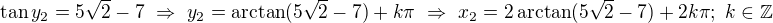 $\tan y_2=5\sqrt2-7\ \Rightarrow\ y_2=\arctan(5\sqrt2-7)+k\pi\ \Rightarrow\ x_2=2\arctan(5\sqrt2-7)+2k\pi;\ k\in\mathbb Z$