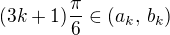 $(3k + 1) \frac {\pi}{6} \in (a_k,\, b_k)$