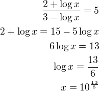 $\frac{2 + \log x}{3 - \log x} = 5\\2+\log x=15-5\log x\\6\log x=13\\\log x=\frac{13}{6}\\x=10^{\frac{13}{6}}$